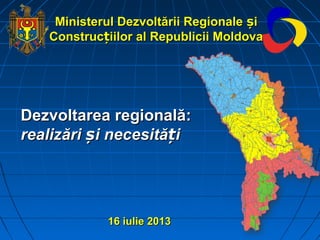 DDezvoltareezvoltareaa regională:regională:
realizări i necesită iș țrealizări i necesită iș ț
1616 iulie 2013iulie 2013
Ministerul Dezvoltării RegionaleMinisterul Dezvoltării Regionale ișiș
Construc iilorțConstruc iilorț al Republicii Moldovaal Republicii Moldova
 