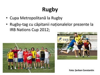 Rugby
• Cupa Metropolitană la Rugby
• Rugby-tag cu căpitanii naționalelor prezente la
  IRB Nations Cup 2012;




                                   Foto: Șerban Constantin
 