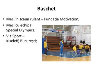 Baschet
• Meci în scaun rulant – Fundația Motivation;
• Meci cu echipa
  Special Olympics;
• Via Sport –
  Kiseleff, București;
 