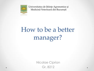 How to be a better
manager?
Nicolae Ciprian
Gr. 8212
Universitatea de Științe Agronomice și
Medicină Veterinară din București
 