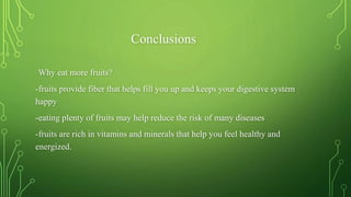 Conclusions
Why eat more fruits?
-fruits provide fiber that helps fill you up and keeps your digestive system
happy
-eating plenty of fruits may help reduce the risk of many diseases
-fruits are rich in vitamins and minerals that help you feel healthy and
energized.
 