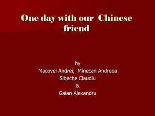 One day with our Chinese
         friend


                  by
   Macovei Andrei, Minecan Andreea
           Sibeche Claudiu
                  &
           Galan Alexandru
 
