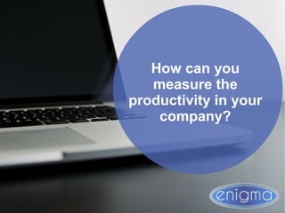 How can you
measure the
productivity in your
company?
 
