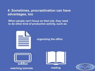 4. Sometimes, procrastination can have
advantages, too
When people can't focus on their job, they need
to do other kind of productive activity, such as:
organizing the office
watching tutorials reading
 