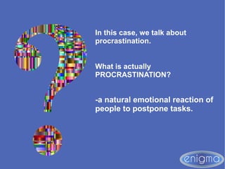 In this case, we talk about
procrastination.
What is actually
PROCRASTINATION?
-a natural emotional reaction of
people to postpone tasks.
 