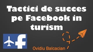 Tactici de succes 
pe Facebook in 
turism 
Ovidiu Balcacian 
 