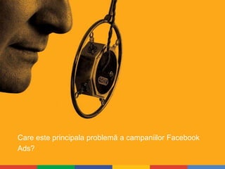 Care este principala problemă a campaniilor Facebook 
Ads? 
 