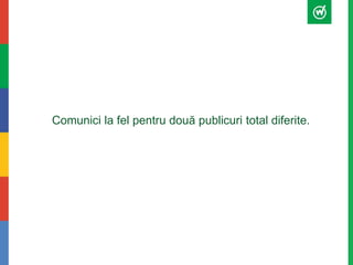 Comunici la fel pentru două publicuri total diferite. 
 
