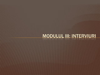 MODULUL III: INTERVIURI
 