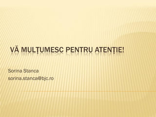VĂ MULŢUMESC PENTRU ATENŢIE!
Sorina Stanca
sorina.stanca@bjc.ro
 