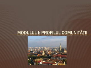 MODULUL I: PROFILUL COMUNITĂȚII
 