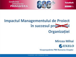Impactul Managementului de Proiect
în succesul proiectului
Mircea Mihai
Organizației
Vicepreședinte PMI Romania Chapter
 