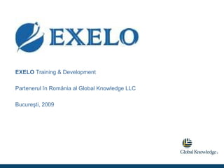 EXELO  Training & Development Partenerul  î n Rom â nia al Global Knowledge LLC Bucureşti, 200 9 