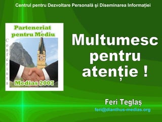 Multumesc  pentru  atenţie ! Feri Teglaş [email_address] Centrul pentru Dezvoltare Personal ă şi Diseminarea Informaţiei 