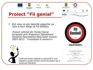 Proiect “Fii genial”  ,[object Object],[object Object],Conţinutul acestui material nu reprezintă în mod obligatoriu poziţia oficială a Uniunii Europene sau a Guvernului României. 