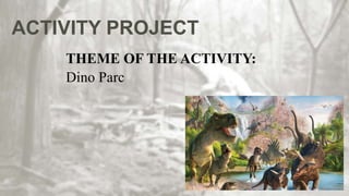 ACTIVITY PROJECT
THEME OF THE ACTIVITY:
Dino Parc
 