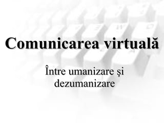 Comunicarea virtuală Între umanizare şi dezumanizare 