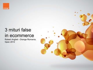 3 mituri false
in ecommerce
Robert Anghel - Orange Romania,
Gpec 2012




                                  Confidential - 1
 