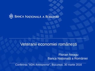 Veteranii economiei românești
Florian Neagu
Banca Națională a României
Conferința ”ADN Antreprenor”, București, 30 martie 2016
 