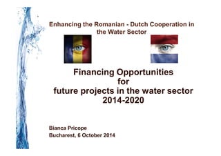 Enhancing the Romanian - Dutch Cooperation in
the Water Sector
Financing Opportunities
for
future projects in the water sector
2014-2020
Bianca Pricope
Bucharest, 6 October 2014
 