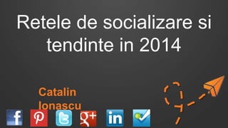 Retele de socializare si
tendinte in 2014
Catalin
Ionascu

 