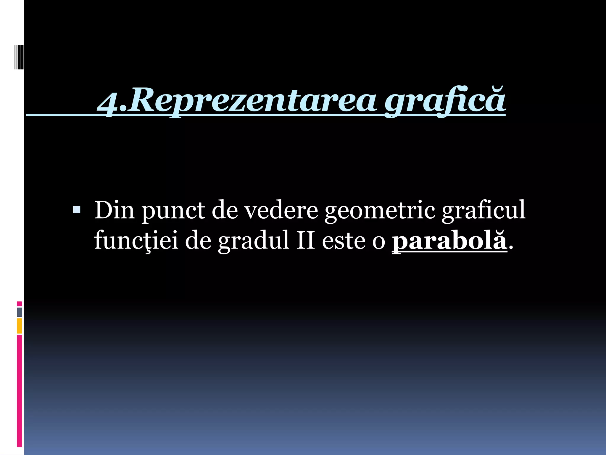 4.Reprezentarea grafică
 Din punct de vedere geometric graficul
funcţiei de gradul II este o parabolă.
 