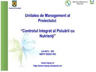 Unitatea de Management al
          Proiectului

“Controlul Integrat al Poluării cu
            Nutrienţi”


               LN 4873 – RO
              WBTF 050327-RO


                 www.inpcp.ro
        http://www.inpcp-campanie.ro/
 