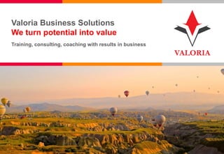 1 I Competence. Trust. Innovation. Passion.
Valoria Business Solutions
We turn potential into value
Training, consulting, coaching with results in business
 