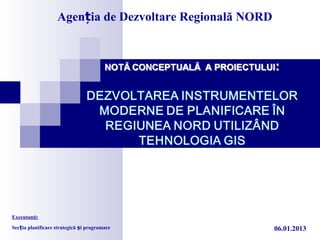 Agenția de Dezvoltare Regională NORD




Executanţi:
Secția planificare strategică și programare               06.01.2013
 