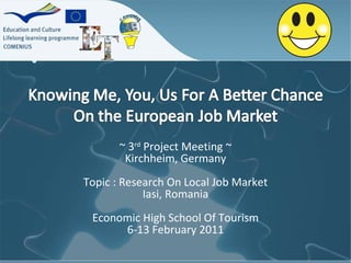 ~ 3 rd  Project Meeting ~ Kirchheim, Germany Topic : Research On Local Job Market Iasi, Romania Economic High School Of Tourism 6-13 February 2011 