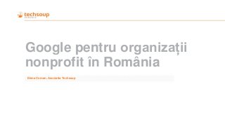 Google pentru organizații
nonprofit în România
Elena Coman, Asociatia Techsoup
 