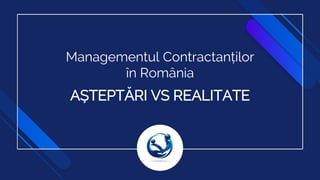 Managementul Contractanților
în România
AȘTEPTĂRI VS REALITATE
 