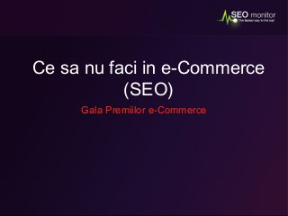 Ce sa nu faci in e-Commerce 
(SEO) 
Gala Premiilor e-Commerce 
 