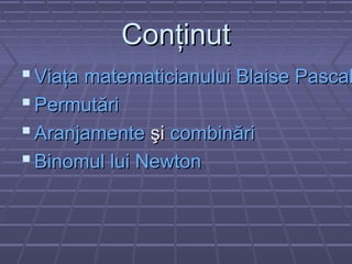 ConţinutConţinut
 Viaţa matematicianului Blaise PascalViaţa matematicianului Blaise Pascal
 PermutăriPermutări
 AranjamenteAranjamente şişi combinăricombinări
 Binomul lui NewtonBinomul lui Newton
 
