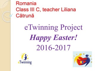 Romania
Class III C, teacher Liliana
Cătrună
eTwinning Project
Happy Easter!
2016-2017
 