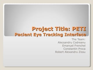 Project Title: PETI Pacient Eye Tracking Interface The Team: Alecsandru Codreanu Emanuel Frenchel Constantin Proca Robert Alexandru Zissu 