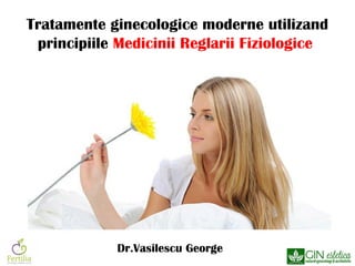 Tratamente ginecologice moderne utilizand
principiile Medicinii Reglarii Fiziologice

Dr.Vasilescu George

 