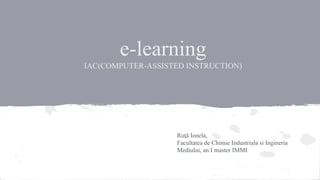 e-learning
IAC(COMPUTER-ASSISTED INSTRUCTION)

Ruţă Ionela,
Facultatea de Chimie Industriala si Ingineria
Mediului, an I master IMMI

 