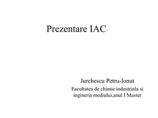 Prezentare IAC

Jurchescu Petru-Ionut
Facultatea de chimie industriala si
ingineria mediului,anul I Master

 