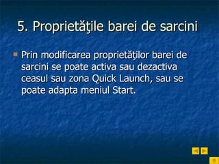 5. Proprietăţile barei de sarcini   Prin modificarea proprietăţilor barei de sarcini se poate activa sau dezactiva ceasul sau zona Quick Launch, sau se poate adapta meniul Start. 