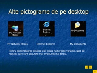 Alte pictograme de pe desktop My Network Places  Internet Explorer  My Documents   Pentru personalizarea desktop-ului exista numeroase variante, uşor de realizat, care sunt discutate mai amănunţit mai târziu. 