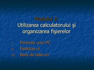 Modulul 2: Utili zarea calculatorului şi organizarea fişierelor ,[object Object],[object Object],[object Object]