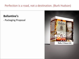 Perfection is a road, not a destination. (Burk Hudson)


Ballantine’s
‐ Packaging Proposal
 