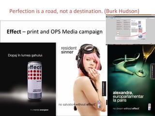 Perfection is a road, not a destination. (Burk Hudson)


Effect – print and OPS Media campaign
 