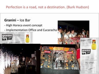 Perfection is a road, not a destination. (Burk Hudson)


Granini – Ice Bar 
‐ High Horeca event concept
‐ Implementation Office and Cucaracha
 