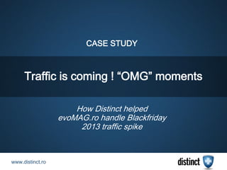 CASE STUDY 
www.distinct.ro 
How Distinct helped evoMAG.ro handle Blackfriday 2013 traffic spike 
Traffic is coming ! “OMG” moments 
 