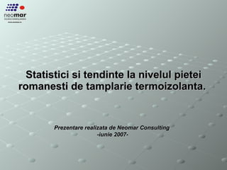 Statistici si tendinte la nivelul pietei romanesti de tamplarie termoizolanta.   Prezentare realizata de Neomar Consulting  - iunie 2007 - 