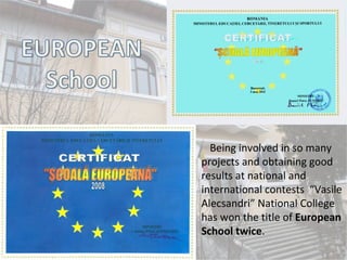 Being involved in so many
projects and obtaining good
results at national and
international contests “Vasile
Alecsandri” National College
has won the title of European
School twice.
 