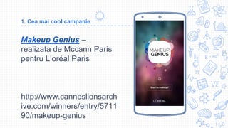 Makeup Genius –
realizata de Mccann Paris
pentru L’oréal Paris
http://www.canneslionsarch
ive.com/winners/entry/5711
90/makeup-genius
Place your screenshot here
1. Cea mai cool campanie
 