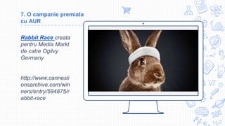 Place your screenshot here
7. O campanie premiata
cu AUR
Rabbit Race creata
pentru Media Markt
de catre Ogilvy
Germany
http://www.cannesli
onsarchive.com/win
ners/entry/594875/r
abbit-race
 